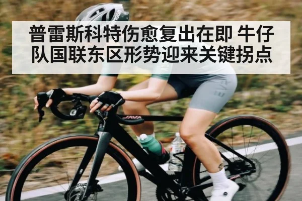 普雷斯科特伤愈复出在即 牛仔队国联东区形势迎来关键拐点